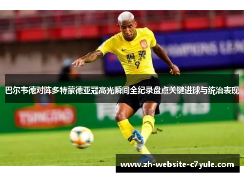 巴尔韦德对阵多特蒙德亚冠高光瞬间全纪录盘点关键进球与统治表现 巴尔韦德对阵多特蒙德亚冠高光瞬间全纪录盘点关键进球与统治表现