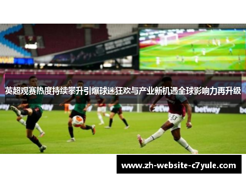 英超观赛热度持续攀升引爆球迷狂欢与产业新机遇全球影响力再升级