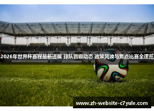 2026年世界杯赛程最新进展 球队晋级动态 政策风波与焦点比赛全速览