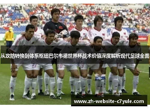 从攻防转换到体系枢纽巴尔韦德世界杯战术价值深度解析现代足球全面 从攻防转换到体系枢纽巴尔韦德世界杯战术价值深度解析现代足球全面