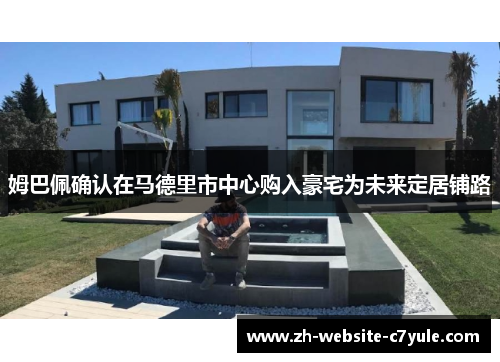 姆巴佩确认在马德里市中心购入豪宅为未来定居铺路