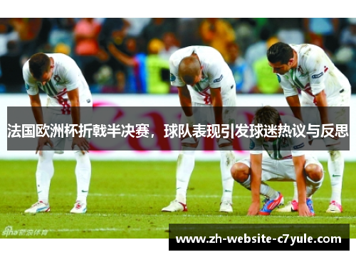 法国欧洲杯折戟半决赛，球队表现引发球迷热议与反思