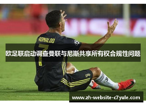 欧足联启动调查曼联与尼斯共享所有权合规性问题 欧足联启动调查曼联与尼斯共享所有权合规性问题