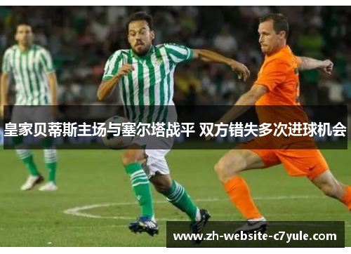 皇家贝蒂斯主场与塞尔塔战平 双方错失多次进球机会