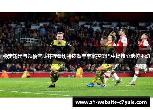 稳定输出与领袖气质并存桑切特依然牢牢掌控毕巴中场核心地位不动 稳定输出与领袖气质并存桑切特依然牢牢掌控毕巴中场核心地位不动