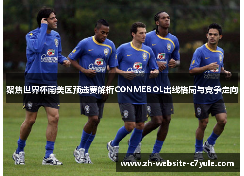 聚焦世界杯南美区预选赛解析CONMEBOL出线格局与竞争走向 聚焦世界杯南美区预选赛解析CONMEBOL出线格局与竞争走向