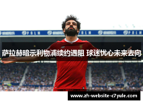 萨拉赫暗示利物浦续约遇阻 球迷忧心未来去向