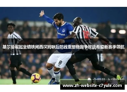 基尔曼崛起坐镇铁闸西汉姆联后防线重塑稳固争欧战希望新赛季领航