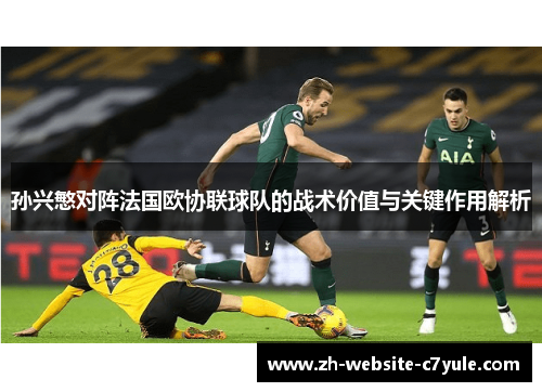 孙兴慜对阵法国欧协联球队的战术价值与关键作用解析
