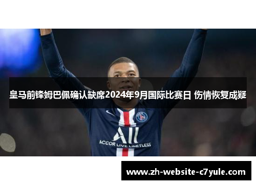 皇马前锋姆巴佩确认缺席2024年9月国际比赛日 伤情恢复成疑
