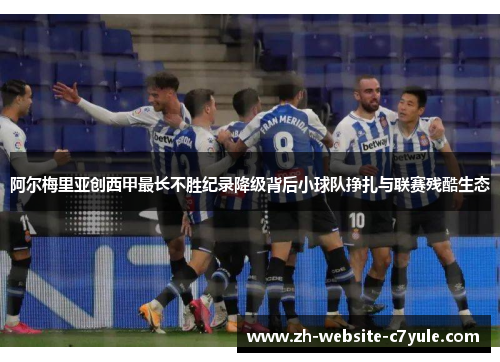 阿尔梅里亚创西甲最长不胜纪录降级背后小球队挣扎与联赛残酷生态 阿尔梅里亚创西甲最长不胜纪录降级背后小球队挣扎与联赛残酷生态