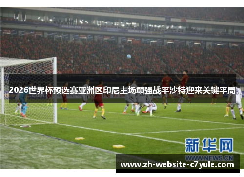 2026世界杯预选赛亚洲区印尼主场顽强战平沙特迎来关键平局 2026世界杯预选赛亚洲区印尼主场顽强战平沙特迎来关键平局