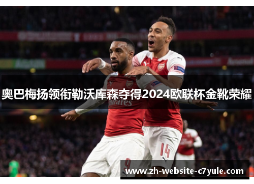 奥巴梅扬领衔勒沃库森夺得2024欧联杯金靴荣耀 奥巴梅扬领衔勒沃库森夺得2024欧联杯金靴荣耀