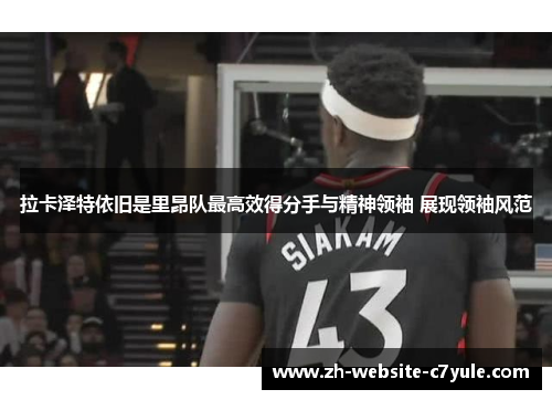 拉卡泽特依旧是里昂队最高效得分手与精神领袖 展现领袖风范 拉卡泽特依旧是里昂队最高效得分手与精神领袖 展现领袖风范