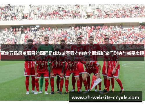 聚焦五场最受瞩目的国际足球友谊赛看点前瞻全面解析豪门对决与新星表现 聚焦五场最受瞩目的国际足球友谊赛看点前瞻全面解析豪门对决与新星表现