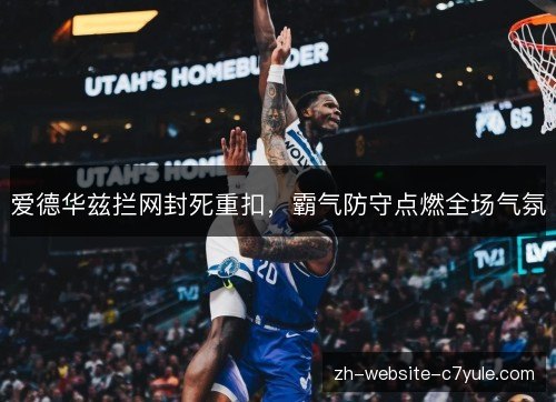 爱德华兹拦网封死重扣,霸气防守点燃全场气氛 爱德华兹拦网封死重扣,霸气防守点燃全场气氛