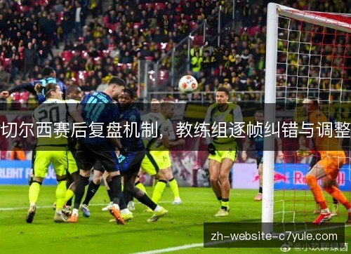 切尔西赛后复盘机制，教练组逐帧纠错与调整